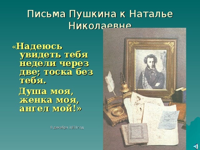 Письма Пушкина к Наталье Николаевне « Надеюсь увидеть тебя недели через две; тоска без тебя.  Душа моя, женка моя, ангел мой!»    8 декабря 1831год