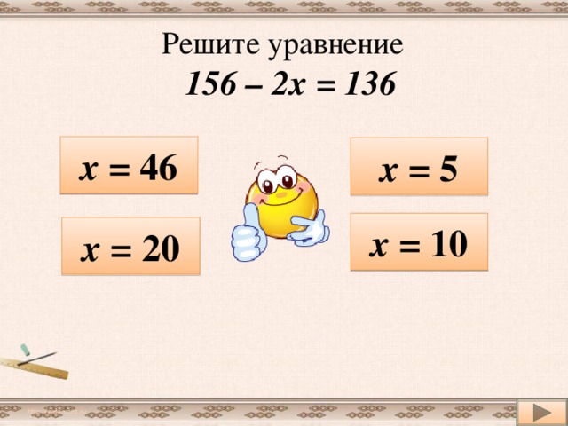 Решите уравнение   156 – 2х = 136 х = 46 х = 5 х = 10 х = 20 http://aida.ucoz.ru