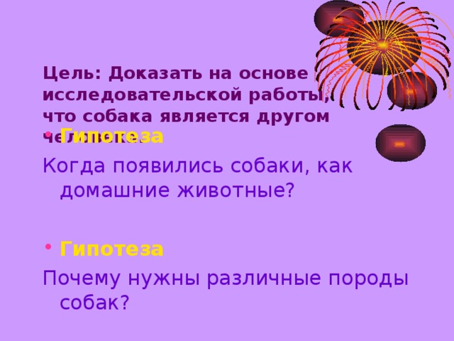 Цель: Доказать на основе исследовательской работы,  что собака является другом  человека.   Гипотеза Когда появились собаки, как домашние животные? Гипотеза Почему нужны различные породы собак?