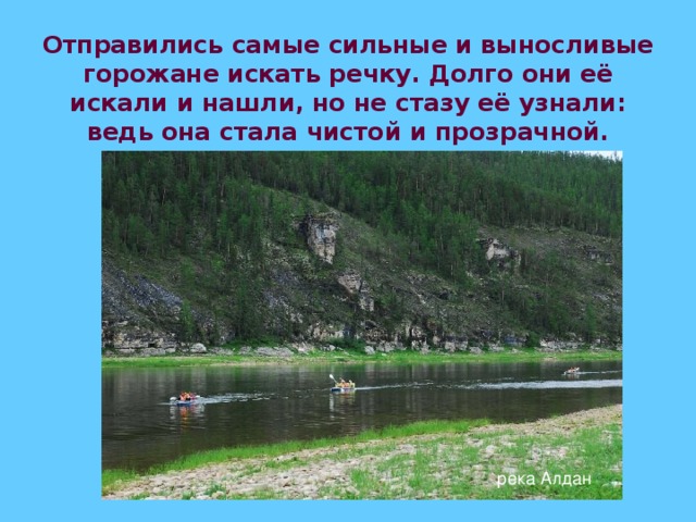 Отправились самые сильные и выносливые горожане искать речку. Долго они её искали и нашли, но не стазу её узнали: ведь она стала чистой и прозрачной. река Алдан