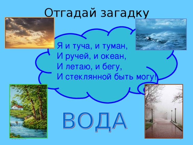 Я и туча, и туман, И ручей, и океан, И летаю, и бегу, И стеклянной быть могу! 10/31/16