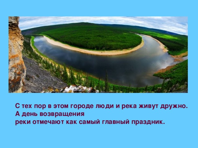 С тех пор в этом городе люди и река живут дружно. А день возвращения реки отмечают как самый главный праздник.