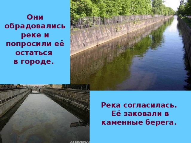 Они обрадовались реке и попросили её остаться  в городе.  Река согласилась. Её заковали в каменные берега.