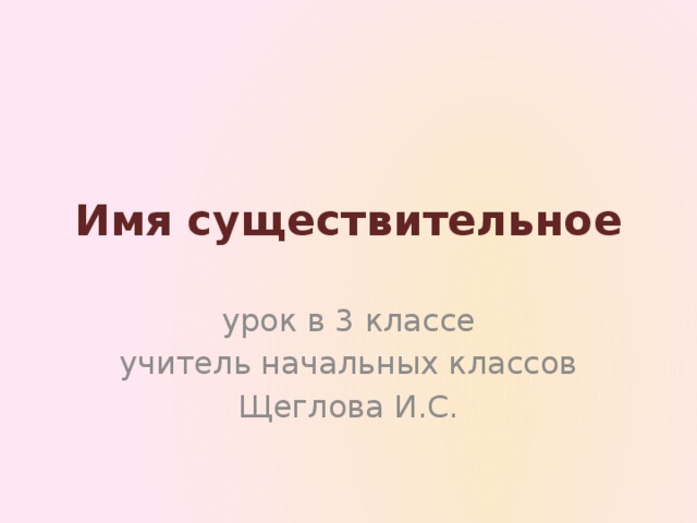 Имя существительное урок в 3 классе учитель начальных классов Щеглова И.С.