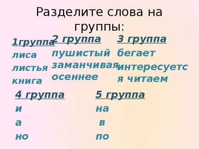 Разделите слова на группы: 2 группа 3 группа бегает пушистый заманчивая осеннее интересуется читаем 1группа лиса листья книга 5 группа на  в по 4 группа и а но