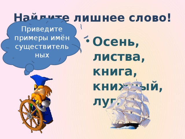 Найдите лишнее слово! Приведите примеры имён существительных Что вы знаете об имени существительном?