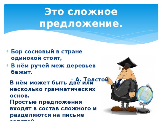 Это сложное предложение. Бор сосновый в стране одинокой стоит, В нём ручей меж деревьев бежит. А. Толстой В нём может быть две или несколько грамматических основ. Простые предложения входят в состав сложного и разделяются на письме запятой.