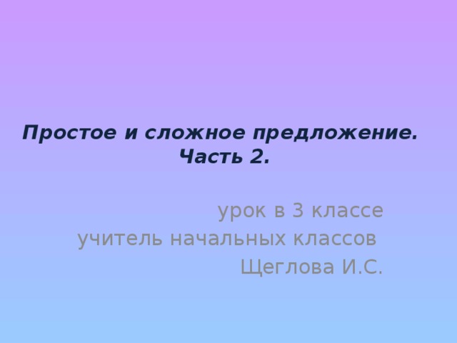 Простое и сложное предложение.  Часть 2. урок в 3 классе учитель начальных классов Щеглова И.С.