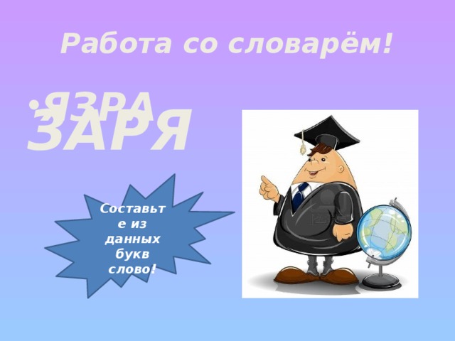 Работа со словарём! ЯЗРА ЗАРЯ Составьте из данных букв слово!