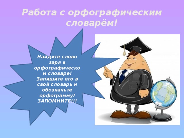 Работа с орфографическим словарём! Найдите слово заря в орфографическом словаре! Запишите его в свой словарь и обозначьте орфограмму! ЗАПОМНИТЕ!!!