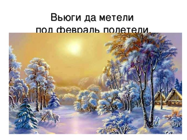 Вьюги да метели  под февраль полетели.