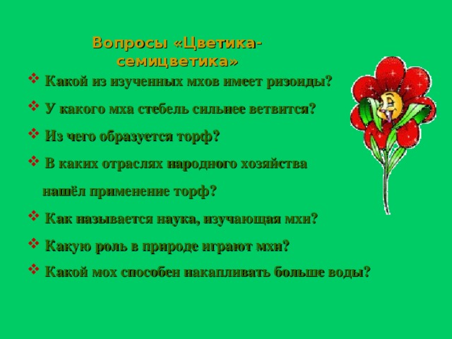 Вопросы «Цветика-семицветика»  Какой из изученных мхов имеет ризоиды?   У какого мха стебель сильнее ветвится?  Из чего образуется торф?  В каких отраслях народного хозяйства   нашёл применение торф?