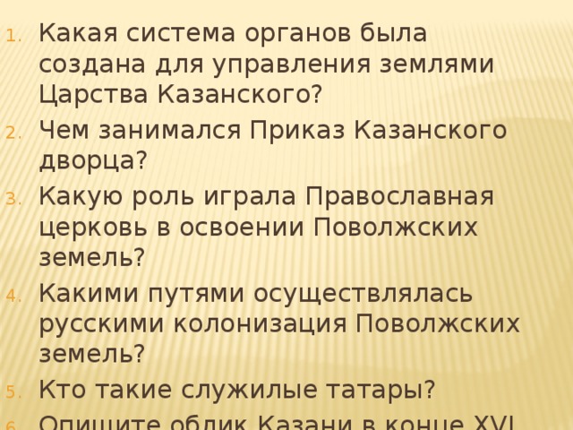 Какая система органов была создана для управления землями Царства Казанского? Чем занимался Приказ Казанского дворца? Какую роль играла Православная церковь в освоении Поволжских земель? Какими путями осуществлялась русскими колонизация Поволжских земель? Кто такие служилые татары? Опишите облик Казани в конце XVI века?