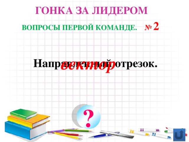 Гонка за лидером ВОПРОСЫ ПЕРВОЙ КОМАНДЕ.  № 2 вектор Направленный отрезок. ?