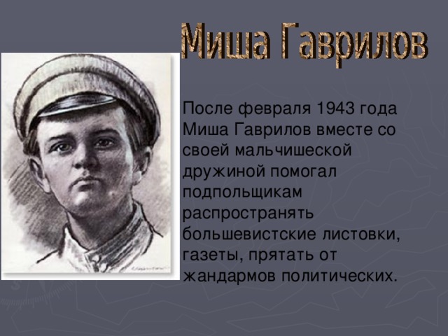 После февраля 1943 года Миша Гаврилов вместе со своей мальчишеской дружиной помогал подпольщикам распространять большевистские листовки, газеты, прятать от жандармов политических.