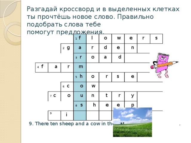 Разгадай кроссворд и в выделенных клетках ты прочтёшь новое слово. Правильно подобрать слова тебе помогут предложения. 1 f 2 g 4 f  a  a  l 3 r  r  r  o  m  d  o  w  e  e 7 c 5 h 6 c  a  n  o  o  r  d  o  r  w  s  u 9 8 s  i  s  n  t  h  e  e  r  y  e  p 9. There ten sheep and a cow in the green .