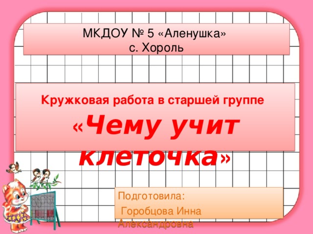 МКДОУ № 5 «Аленушка»  с. Хороль Кружковая работа в старшей группе   « Чему учит клеточка » Подготовила:  Горобцова Инна Александровна