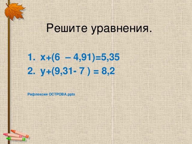 Решите уравнения. х+(6 – 4,91)=5,35 у+(9,31- 7 ) = 8,2  Рефлексия ОСТРОВА. pptx