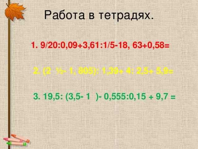 Работа в тетрадях.  1. 9/20:0,09+3,61:1/5-18, 63+0,58=   2. ( 2 ½- 1, 805 ) : 1,39+ 4: 2,5+ 5,9=  3. 19,5: ( 3,5- 1 )- 0,555:0,15 + 9,7 =