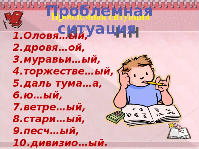 Проблемная ситуация Проблемная ситуация Н НН 1.Оловя…ый, 2.дровя…ой, 3.муравьи…ый, 4.торжестве…ый, 5.даль тума…а, 6.ю…ый, 7.ветре…ый, 8.стари…ый, 9.песч…ый, 10.дивизио…ый.