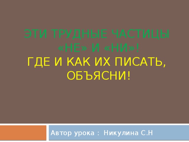 Эти трудные частицы  «не» и «ни»!  Где и как их писать,  объясни! Автор урока : Никулина С.Н