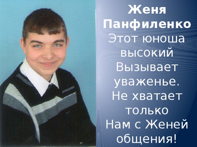 Женя Панфиленко  Этот юноша высокий  Вызывает уваженье.  Не хватает только  Нам с Женей общения!