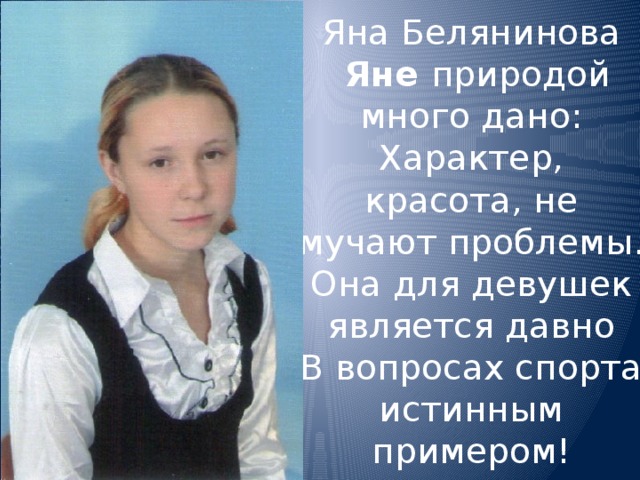 Яна Белянинова  Яне природой много дано:  Характер, красота, не мучают проблемы.  Она для девушек является давно  В вопросах спорта  истинным примером!