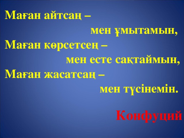 Маған айтсаң –  мен ұмытамын, Маған көрсетсең –   мен есте сақтаймын, Маған жасатсаң –   мен түсінемін.  Конфуций