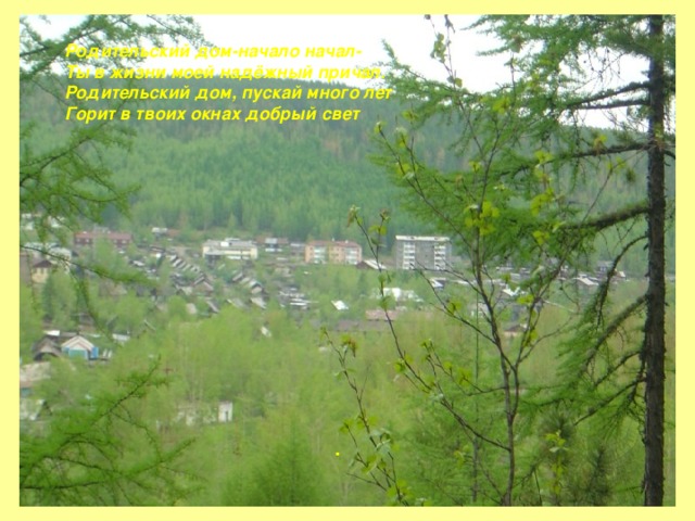 Родительский дом-начало начал-  Ты в жизни моей надёжный причал.  Родительский дом, пускай много лет  Горит в твоих окнах добрый свет    .