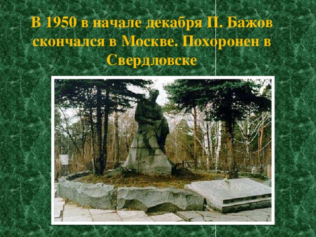 В 1950 в начале декабря П. Бажов скончался в Москве. Похоронен в Свердловске