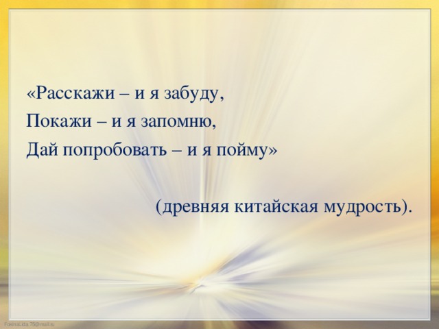 «Расскажи – и я забуду, Покажи – и я запомню, Дай попробовать – и я пойму»  (древняя китайская мудрость).