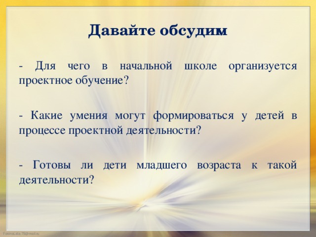 Давайте обсудим - Для чего в начальной школе организуется проектное обучение? - Какие умения могут формироваться у детей в процессе проектной деятельности? - Готовы ли дети младшего возраста к такой деятельности?