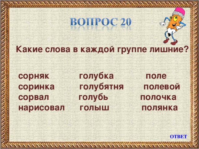 Какие слова в каждой группе лишние?  сорняк голубка поле  соринка голубятня полевой  сорвал голубь полочка  нарисовал голыш полянка  ОТВЕТ