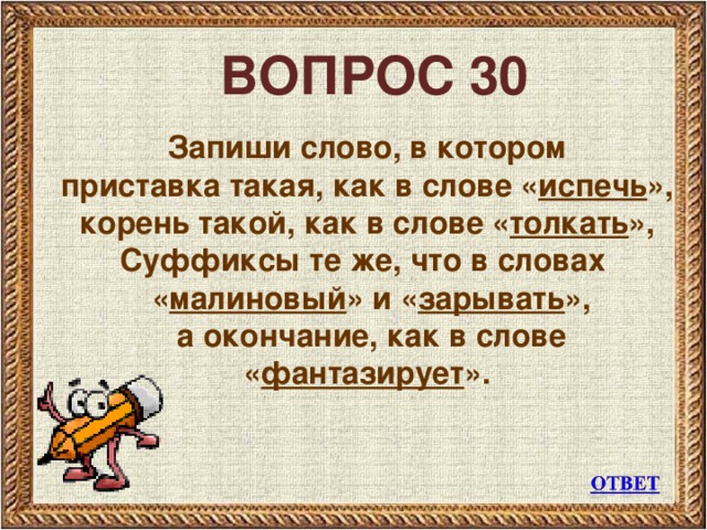 ВОПРОС 30 Запиши слово, в котором приставка такая, как в слове « испечь », корень такой, как в слове « толкать », Суффиксы те же, что в словах « малиновый » и « зарывать »,  а окончание, как в слове « фантазирует ».