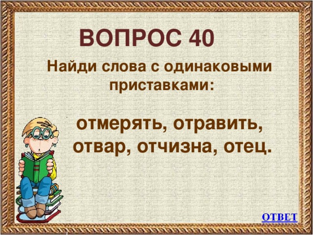 ВОПРОС 40 Найди слова с одинаковыми приставками:   отмерять, отравить,  отвар, отчизна, отец.