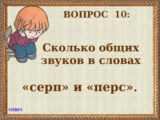 ВОПРОС 10:    Сколько общих  звуков в словах  «серп» и «перс» .  ОТВЕТ