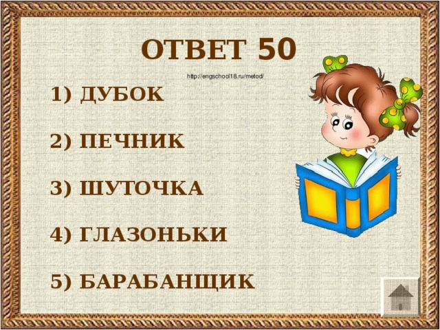 ОТВЕТ 50 http://engschool18.ru/metod/ 1) ДУБОК  2) ПЕЧНИК  3) ШУТОЧКА  4) ГЛАЗОНЬКИ  5) БАРАБАНЩИК