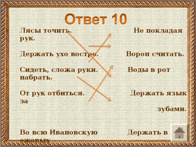 Лясы точить. Не покладая рук.  Держать ухо востро. Ворон считать.  Сидеть, сложа руки. Воды в рот набрать.  От рук отбиться. Держать язык за  зубами.  Во всю Ивановскую Держать в ежовых  (кричать). рукавицах.