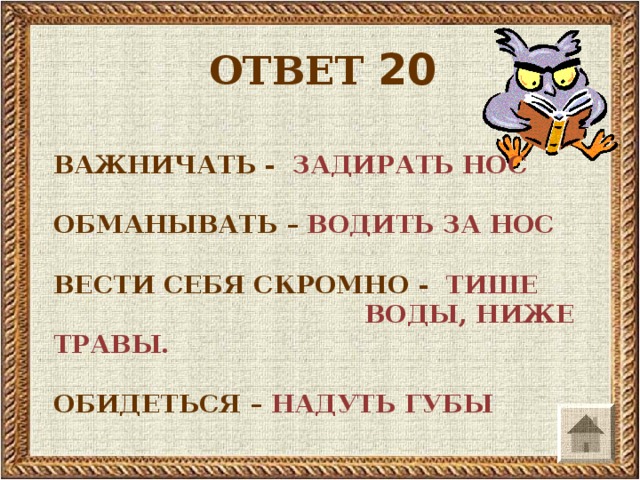 ОТВЕТ 20   ВАЖНИЧАТЬ - ЗАДИРАТЬ НОС  ОБМАНЫВАТЬ – ВОДИТЬ ЗА НОС  ВЕСТИ СЕБЯ СКРОМНО - ТИШЕ  ВОДЫ, НИЖЕ ТРАВЫ.  ОБИДЕТЬСЯ – НАДУТЬ ГУБЫ