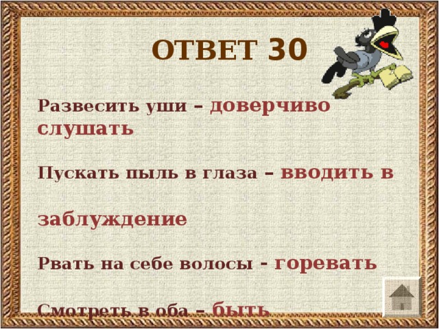 ОТВЕТ 30 Развесить уши – доверчиво слушать  Пускать пыль в глаза – вводить в  заблуждение  Рвать на себе волосы - горевать  Смотреть в оба – быть осторожным