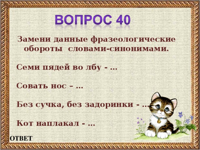 Замени данные фразеологические обороты словами-синонимами.  Семи пядей во лбу - …  Совать нос – …  Без сучка, без задоринки - …  Кот наплакал - … ОТВЕТ