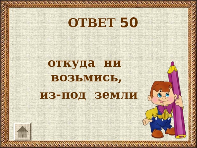 ОТВЕТ 50  откуда ни возьмись,  из-под земли