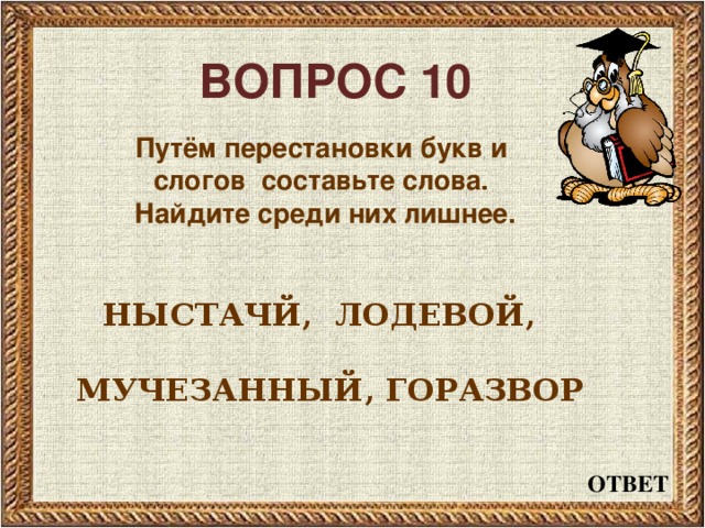 ВОПРОС 10 Путём перестановки букв и слогов составьте слова. Найдите среди них лишнее.   НЫСТАЧЙ, ЛОДЕВОЙ,   МУЧЕЗАННЫЙ, ГОРАЗВОР  ОТВЕТ