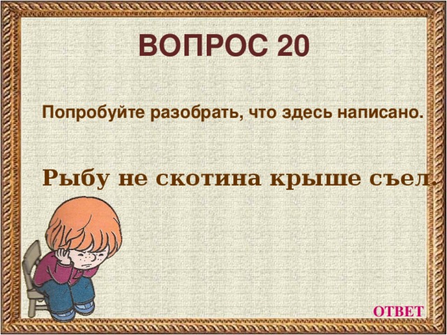 ВОПРОС 20 Попробуйте разобрать, что здесь написано.   Рыбу не скотина крыше съел. ОТВЕТ