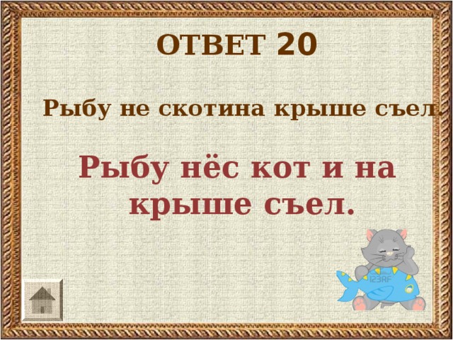 ОТВЕТ 20  Рыбу не скотина крыше съел.  Рыбу нёс кот и на крыше съел.