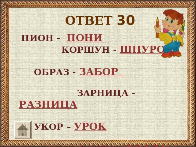 ОТВЕТ 30  ПИОН - ПОНИ     КОРШУН - ШНУРОК   ОБРАЗ - ЗАБОР    ЗАРНИЦА - РАЗНИЦА   УКОР – УРОК    ХАЛВА – ХВАЛА