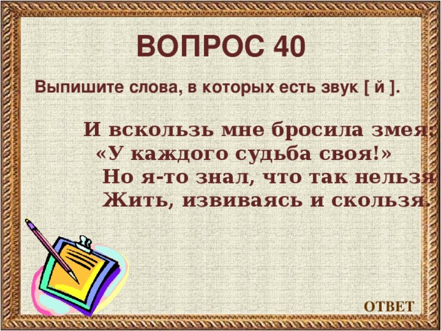 ВОПРОС 40 Выпишите слова, в которых есть звук [ й ] .   И вскользь мне бросила змея:  «У каждого судьба своя!»  Но я-то знал, что так нельзя –  Жить, извиваясь и скользя. ОТВЕТ