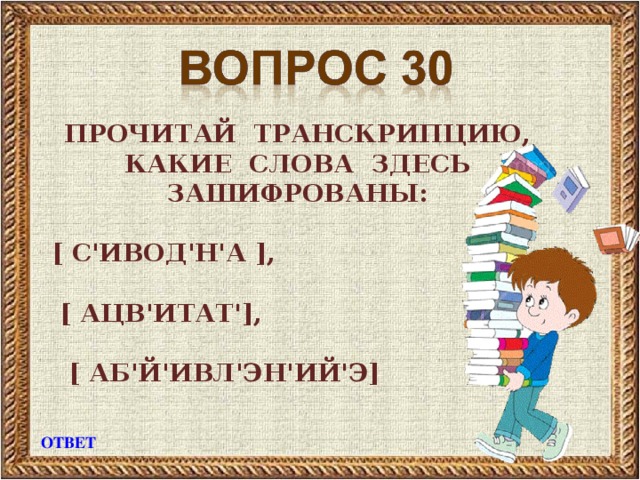 ПРОЧИТАЙ ТРАНСКРИПЦИЮ, КАКИЕ СЛОВА ЗДЕСЬ ЗАШИФРОВАНЫ:  [ С'ИВОД'Н'А ] ,    [ АЦВ'ИТАТ' ] ,    [ АБ'Й'ИВЛ'ЭН'ИЙ'Э ] ОТВЕТ