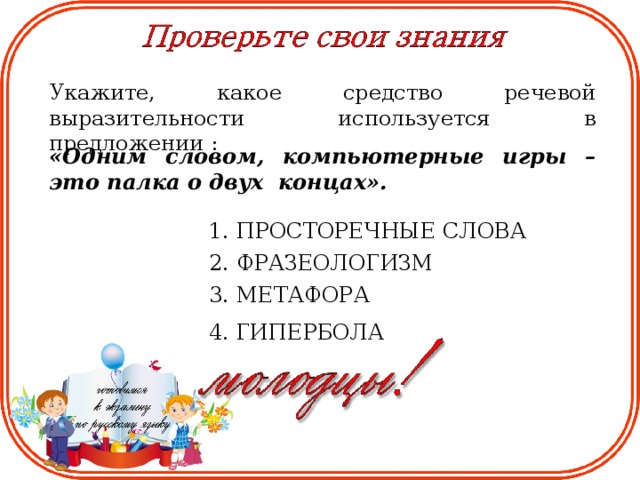 Укажите, какое средство речевой выразительности используется в предложении : «Одним словом, компьютерные игры – это палка о двух  концах». 1. ПРОСТОРЕЧНЫЕ СЛОВА 2. ФРАЗЕОЛОГИЗМ 3. МЕТАФОРА 4. ГИПЕРБОЛА