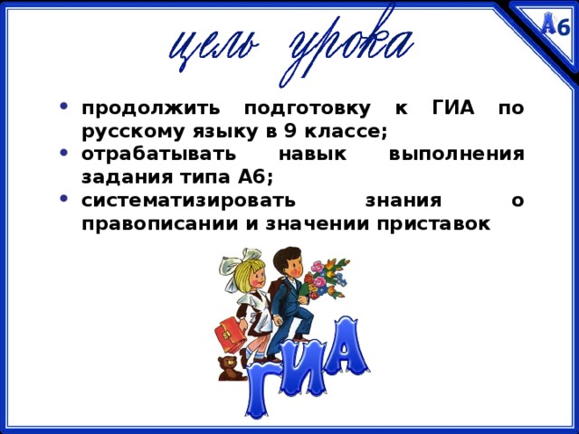 продолжить подготовку к ГИА по русскому языку в 9 классе; отрабатывать навык выполнения задания типа А6; систематизировать знания о правописании и значении приставок